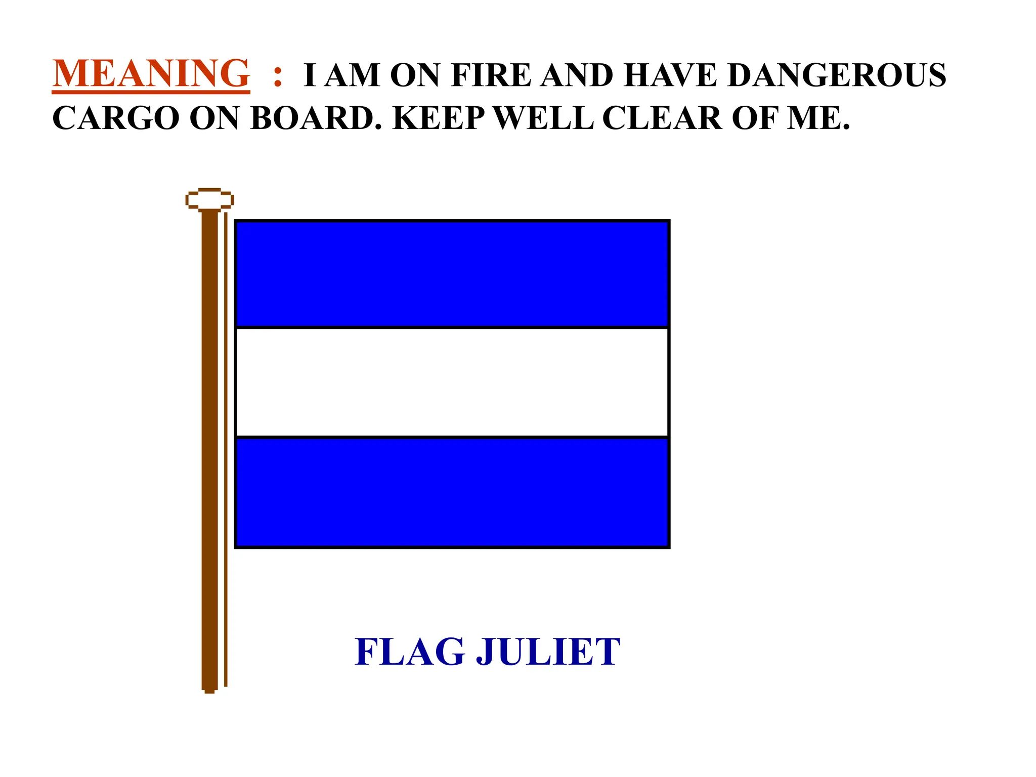 FLAG JULIET
MEANING : I AM ON FIRE AND HAVE DANGEROUS
CARGO ON BOARD. KEEP WELL CLEAR OF ME.
 