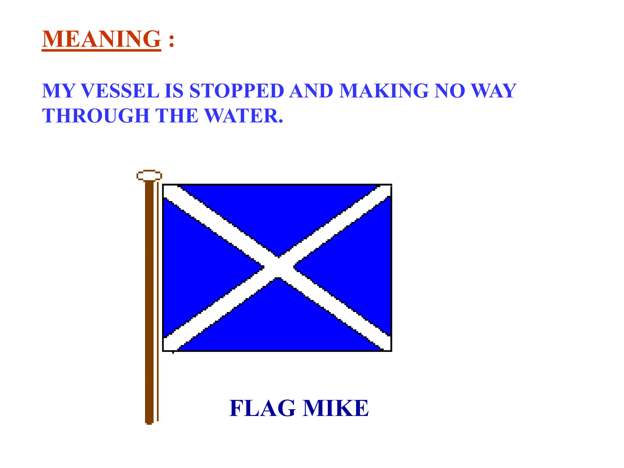 FLAG MIKE
MEANING :
MY VESSEL IS STOPPED AND MAKING NO WAY
THROUGH THE WATER.
 