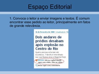 Espaço Editorial 1.   Convoca o leitor a enviar imagens e textos. É comum encontrar esse pedido ao leitor, principalmente em fatos de grande relevância.   