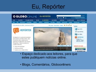 Eu, Repórter Espaço dedicado aos leitores, para que  estes publiquem notícias online.  Blogs, Comentários, Globoonliners 