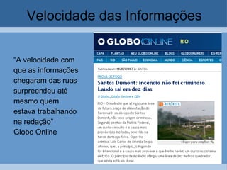 Velocidade das Informações “ A velocidade com  que as informações  chegaram das ruas  surpreendeu até mesmo quem  estava trabalhando  na redação”  Globo Online 