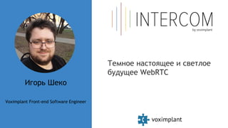 Игорь Шеко
Voximplant Front-end Software Engineer
Темное настоящее и светлое
будущее WebRTC
 