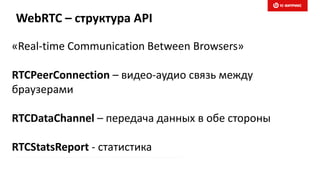 «Real-time Communication Between Browsers»
RTCPeerConnection – видео-аудио связь между
браузерами
RTCDataChannel – передача данных в обе стороны
RTCStatsReport - статистика
WebRTC – структура API
 