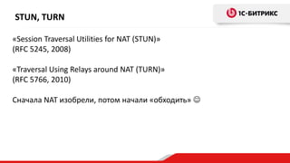 STUN, TURN
«Session Traversal Utilities for NAT (STUN)»
(RFC 5245, 2008)
«Traversal Using Relays around NAT (TURN)»
(RFC 5766, 2010)
Сначала NAT изобрели, потом начали «обходить» 
 