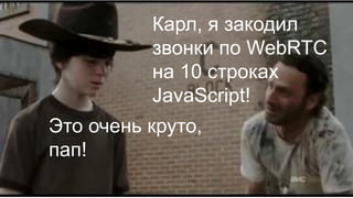 Карл…
Карл, я закодил
звонки по WebRTC
на 10 строках
JavaScript!
Это очень круто,
пап!
 
