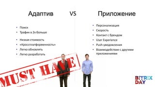 VSАдаптив Приложение
• Персонализация
• Скорость
• Контакт с брендом
• User Experience
• Push-уведомления
• Взаимодействие с другими
приложениями
• Поиск
• Трафик в 2x больше
• Низкая стоимость
• «Кроссплатформенность»
• Легко обновлять
• Легко разработать
 