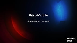 BitrixMobile
Приложение – это сайт
 