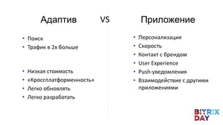 VSАдаптив Приложение
• Поиск
• Трафик в 2x больше
• Персонализация
• Скорость
• Контакт с брендом
• User Experience
• Push-уведомления
• Взаимодействие с другими
приложениями
• Низкая стоимость
• «Кроссплатформенность»
• Легко обновлять
• Легко разработать
 