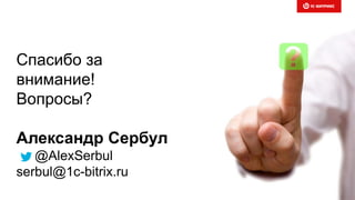 Спасибо за
внимание!
Вопросы?
Александр Сербул
@AlexSerbul
serbul@1c-bitrix.ru
 