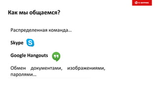 Как мы общаемся?
Распределенная команда…
Skype
Google Hangouts
Обмен документами, изображениями,
паролями…
 