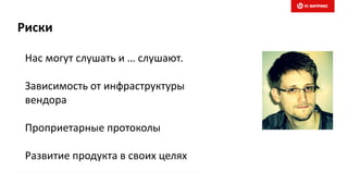 Риски
Нас могут слушать и … слушают.
Зависимость от инфраструктуры
вендора
Проприетарные протоколы
Развитие продукта в своих целях
 