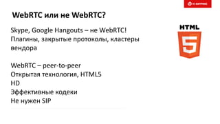 WebRTC или не WebRTC?
Skype, Google Hangouts – не WebRTC!
Плагины, закрытые протоколы, кластеры
вендора
WebRTC – peer-to-peer
Открытая технология, HTML5
HD
Эффективные кодеки
Не нужен SIP
 