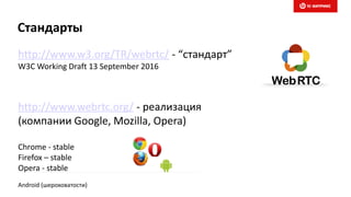 Стандарты
http://www.w3.org/TR/webrtc/ - “стандарт”
W3C Working Draft 13 September 2016
http://www.webrtc.org/ - реализация
(компании Google, Mozilla, Opera)
Chrome - stable
Firefox – stable
Opera - stable
Android (шероховатости)
 