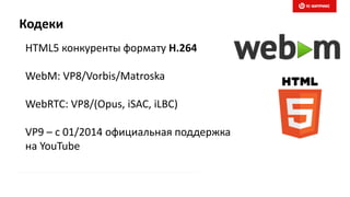 Кодеки
HTML5 конкуренты формату H.264
WebM: VP8/Vorbis/Matroska
WebRTC: VP8/(Opus, iSAC, iLBC)
VP9 – c 01/2014 официальная поддержка
на YouTube
 