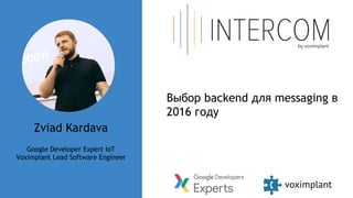 Zviad Kardava
Google Developer Expert IoT
Voximplant Lead Software Engineer
Выбор backend для messaging в
2016 году
 
