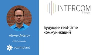 Alexey Aylarov
CEO/Co-founder
Будущее real-time
коммуникаций
 