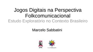 Jogos Digitais na Perspectiva
Folkcomunicacional
Estudo Exploratório no Contexto Brasileiro
Marcelo Sabbatini
 