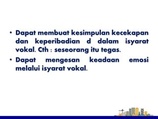 • Dapat membuat kesimpulan kecekapan
dan keperibadian d dalam isyarat
vokal. Cth : seseorang itu tegas.
• Dapat mengesan keadaan emosi
melalui isyarat vokal.
 