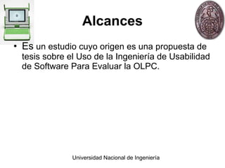 Alcances Es  un estudio cuyo origen es una propuesta de tesis sobre el Uso de la Ingeniería de Usabilidad de Software Para Evaluar la OLPC. 