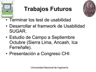 Trabajos Futuros Terminar los test de usabilidad Desarrollar el framwork de Usabilidad SUGAR. Estudio de Campo a Septiembre Octubre (Sierra Lima, Ancash, Ica Ferreñafe). Presentación a Congreso CHI  