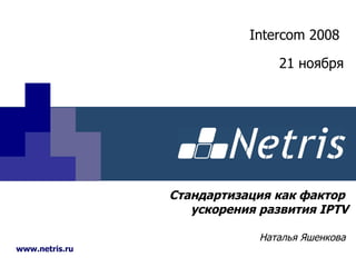 Стандартизация как фактор  ускорения развития  IPTV Наталья Яшенкова www.netris.ru Intercom   2008   21 ноября 