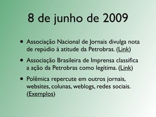 8 de junho de 2009
• Associação Nacional de Jornais divulga nota
  de repúdio à atitude da Petrobras. (Link)
• Associação Brasileira de Imprensa classiﬁca
  a ação da Petrobras como legítima. (Link)
• Polêmica repercute em outros jornais,
  websites, colunas, weblogs, redes sociais.
  (Exemplos)
 