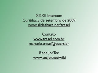 XXXII Intercom
Curitiba, 5 de setembro de 2009
  www.slideshare.net/trasel

          Contato
     www.trasel.com.br
   marcelo.trasel@pucrs.br

        Rede JorTec
      www.tecjor.net/wiki
 