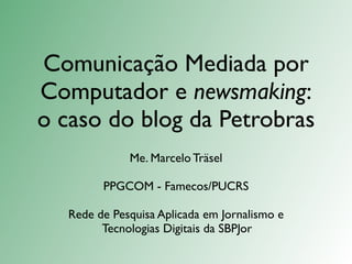 Comunicação Mediada por
Computador e newsmaking:
o caso do blog da Petrobras
              Me. Marcelo Träsel

         PPGCOM - Famecos/PUCRS

   Rede de Pesquisa Aplicada em Jornalismo e
         Tecnologias Digitais da SBPJor
 