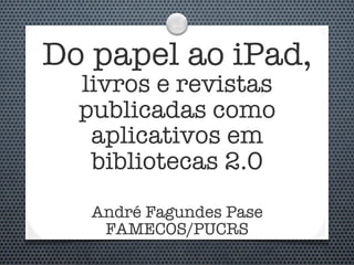 Do papel ao iPad,
  livros e revistas
  publicadas como
   aplicativos em
   bibliotecas 2.0
   André Fagundes Pase
    FAMECOS/PUCRS
 