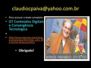 claudiocpaiva@yahoo.com.brPara acessar o texto completo:GT Conteúdos Digitais e Convergência Tecnologicahttp://www.intercom.org.br/papers/nacionais/2011/lista_area_DT5-CD.htm#intercom2011Obrigado!
