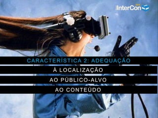 CARACTERÍSTICA 2: ADEQUAÇÃO
À LOCALIZAÇÃO
AO PÚBLICO-ALVO
AO CONTEÚDO
 