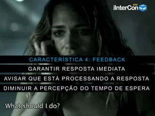 CARACTERÍSTICA 4: FEEDBACK
GARANTIR RESPOSTA IMEDIATA
AVISAR QUE ESTÁ PROCESSANDO A RESPOSTA
DIMINUIR A PERCEPÇÃO DO TEMPO DE ESPERA
 