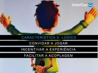 CARACTERÍSTICA 5: LÚDICO
CONVIDAR A JOGAR
INCENTIVAR A EXPERIÊNCIA
FACILITAR A ACOPLAGEM
 