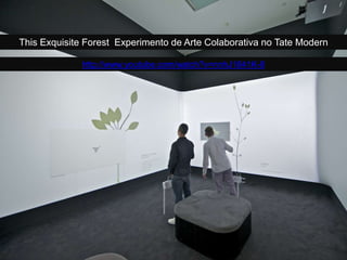 This Exquisite Forest Experimento de Arte Colaborativa no Tate Modern
http://www.youtube.com/watch?v=nnhJ1841K-8
 