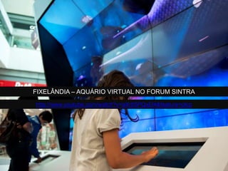 FIXELÂNDIA – AQUÁRIO VIRTUAL NO FORUM SINTRA
http://www.youtube.com/watch?v=aXr05PQxEl4&feature=plcp
 