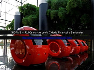 SIGAME – Robôs concierge da Cidade Financeira Santander
http://www.youtube.com/watch?v=bzDIJ6TTc6w
 