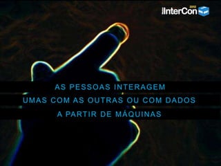 AS PESSOAS INTERAGEM
UMAS COM AS OUTRAS OU COM DADOS
A PARTIR DE MÁQUINAS
 