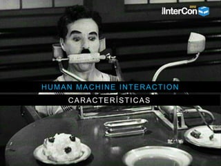 HUMAN MACHINE INTERACTION
CARACTERÍSTICAS
 