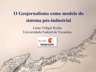 O Geojornalismo como modelo do
sistema pós-industrial
Liana Vidigal Rocha
Universidade Federal do Tocantins
 