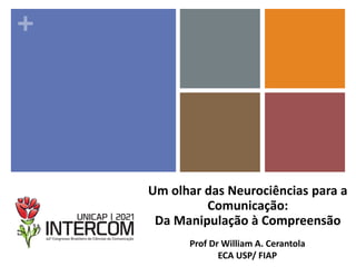 +
Prof Dr William A. Cerantola
ECA USP/ FIAP
Um olhar das Neurociências para a
Comunicação:
Da Manipulação à Compreensão
 