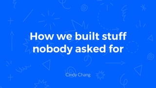 How we built stuff
nobody asked for
Cindy Chang
 