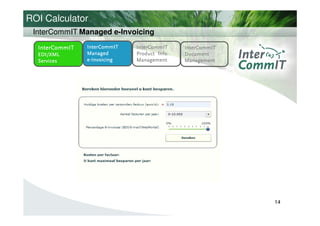 ROI Calculator
 InterCommIT Managed e-Invoicing

  InterCommIT   InterCommIT     InterCommIT     InterCommIT
  EDI/XML       Managed         Product Info.   Document
  Services      e - Invoicing   Management      Management




                                                              14
 
