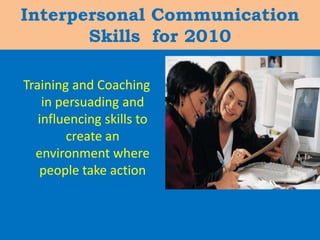 Interpersonal Communication Skills  for 2010 Training and Coaching in persuading and influencing skills to create an environment where people take action 