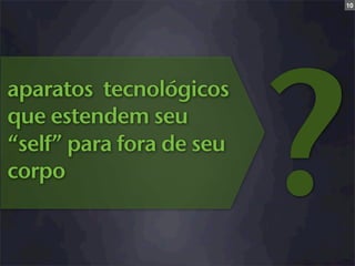 10




                          ?
aparatos tecnológicos
que estendem seu
“self” para fora de seu
corpo
 
