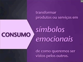 19




          transformar
          produtos ou serviços em


          símbolos
CONSUMO
          emocionais
          de como queremos ser
          vistos pelos outros.
 