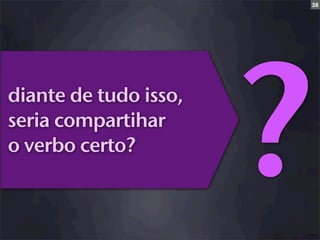 28




diante de tudo isso,
seria compartihar
o verbo certo?
                       ?
 