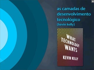 30



as camadas de
desenvolvimento
tecnológico
(kevin kelly)
 