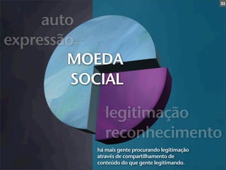 33




     auto
expressão
        MOEDA
         SOCIAL

              legitimação
              reconhecimento
           há mais gente procurando legitimação
           através de compartilhamento de
           conteúdo do que gente legitimando.
 