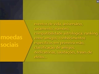 41




          eventos de vida, aniversário,
          casamento, namoro,
          compatibilidade astrológica, ranking
moedas    entre amigos, conhecimentos
          específicos em primeira mão,
sociais   classificação de amigos,
          dedicatórias, saudações, frases de
          efeito...
 