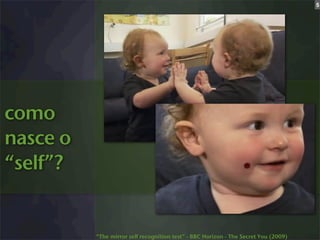 5




como
nasce o
“self”?


          “The mirror self recognition test” - BBC Horizon - The Secret You (2009)
 